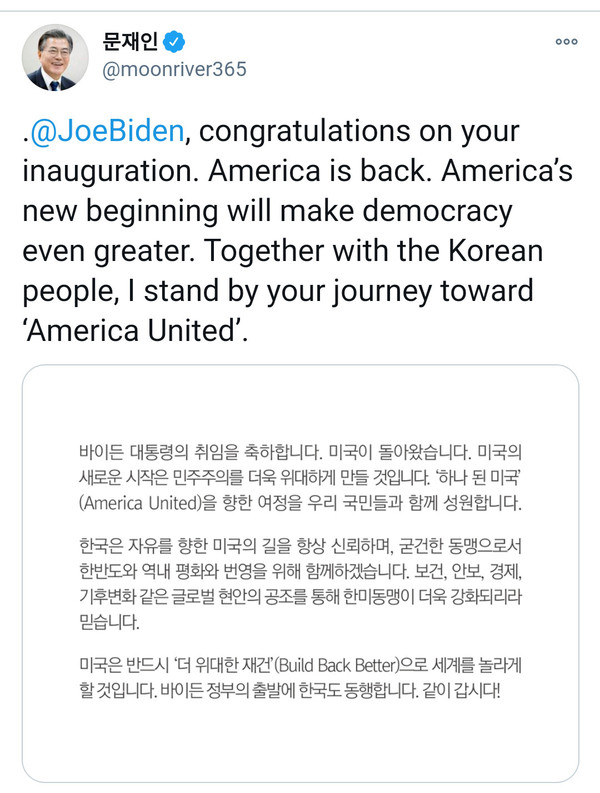 문재인 대통령은 21일 미국 조 바이든 대통령의 취임 축하 메시지를 사회관계망서비스(SNS)에 게시했다. 문재인 대통령은 "바이든 대통령의 취임을 축하합니다. 미국이 돌아왔습니다. 미국의 새로운 시작은 민주주의를 더욱 위대하게 만들 것입니다. 하나 된 미국을 향한 여정을 우리 국민들과 함께 성원합니다"라고 밝혔다. 2021.01.21 / 사진=[청와대 제공]